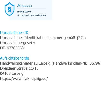 Umsatzsteuer-ID Umsatzsteuer-Identifikationsnummer gem 27 a Umsatzsteuergesetz: DE197765558  Aufsichtsbehrde Handwerkskammer zu Leipzig (Handwerksrollen-Nr.: 36796 Dresdner Strae 11/13 04103 Leipzig https://www.hwk-leipzig.de/